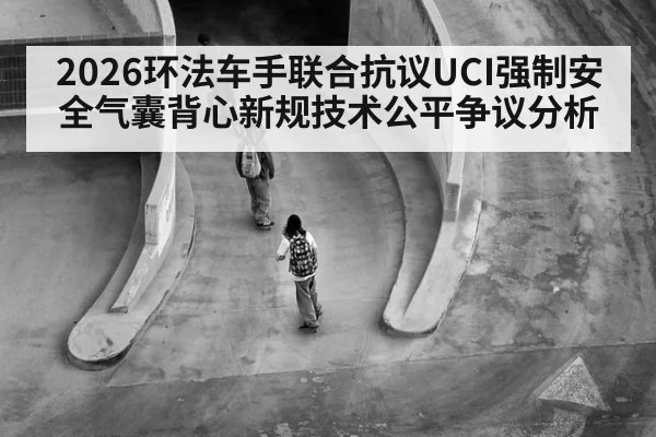 2026环法车手联合抗议UCI强制安全气囊背心新规技术公平争议分析