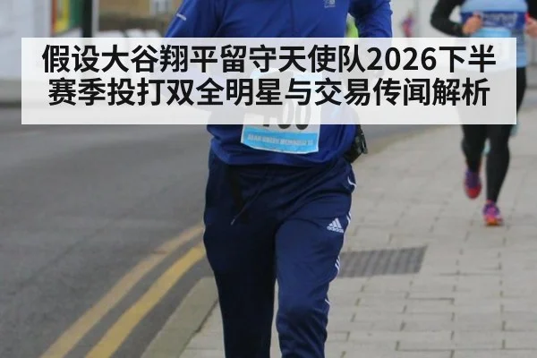 假设大谷翔平留守天使队2026下半赛季投打双全明星与交易传闻解析