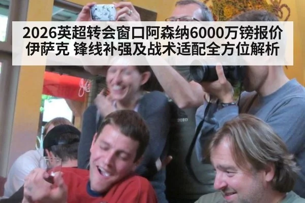 2026英超转会窗口阿森纳6000万镑报价伊萨克 锋线补强及战术适配全方位解析