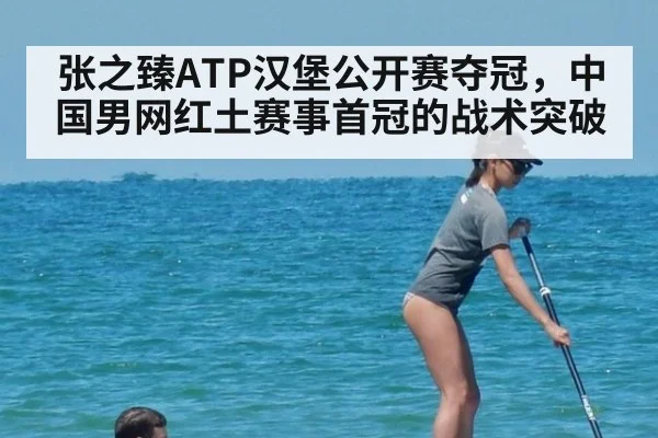 张之臻ATP汉堡公开赛夺冠,中国男网红土赛事首冠的战术突破