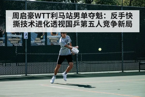 周启豪WTT利马站男单夺魁:反手快撕技术进化透视国乒第五人竞争新局