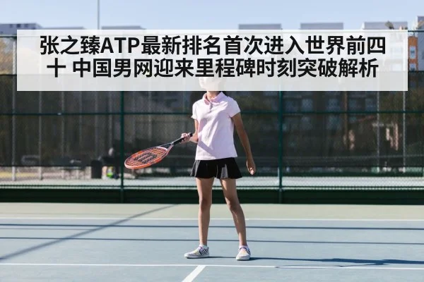 张之臻ATP最新排名首次进入世界前四十 中国男网迎来里程碑时刻突破解析