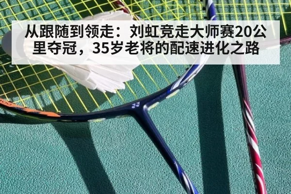 从跟随到领走:刘虹竞走大师赛20公里夺冠,35岁老将的配速进化之路