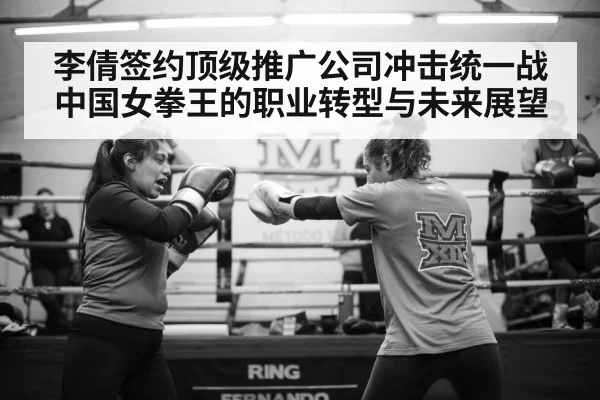 李倩签约顶级推广公司冲击统一战 中国女拳王的职业转型与未来展望