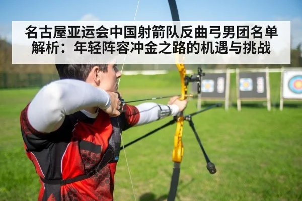 名古屋亚运会中国射箭队反曲弓男团名单解析:年轻阵容冲金之路的机遇与挑战