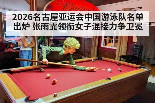 2026名古屋亚运会中国游泳队名单出炉 张雨霏领衔女子混接力争卫冕(jiuyou game)
